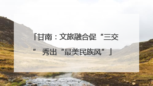甘南：文旅融合促“三交” 秀出“最美民族风”