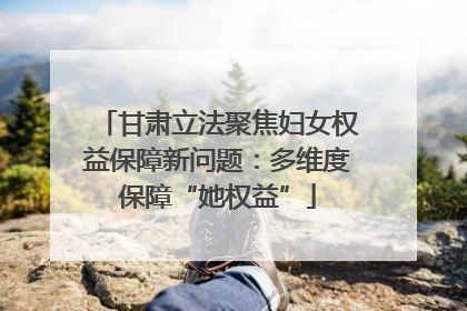 甘肃立法聚焦妇女权益保障新问题：多维度保障“她权益”