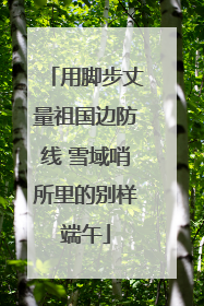 用脚步丈量祖国边防线 雪域哨所里的别样端午