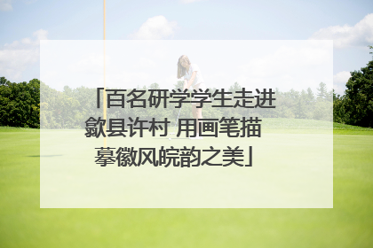 百名研学学生走进歙县许村 用画笔描摹徽风皖韵之美