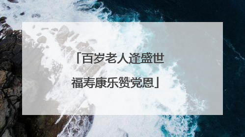百岁老人逢盛世 福寿康乐赞党恩