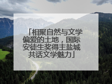 相聚自然与文学偏爱的土地，国际安徒生奖得主盐城共话文学魅力