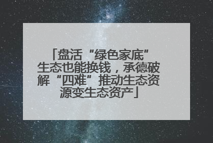 盘活“绿色家底” 生态也能换钱，承德破解“四难”推动生态资源变生态资产