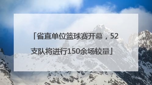 省直单位篮球赛开幕，52支队将进行150余场较量