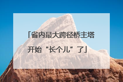 省内最大跨径桥主塔开始“长个儿”了
