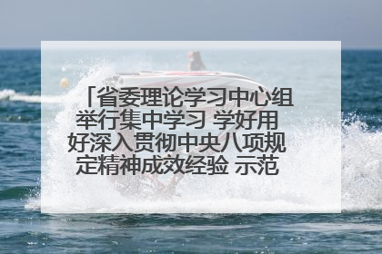 省委理论学习中心组举行集中学习 学好用好深入贯彻中央八项规定精神成效经验 示范带头持续推动全省学习教育走深走实