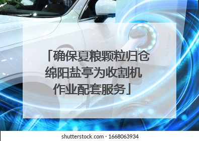 确保夏粮颗粒归仓 绵阳盐亭为收割机作业配套服务