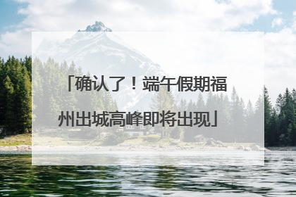 确认了！端午假期福州出城高峰即将出现