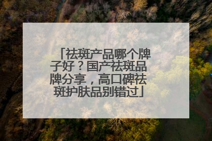 祛斑产品哪个牌子好？国产祛斑品牌分享，高口碑祛斑护肤品别错过