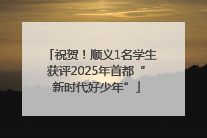 祝贺!顺义1名学生获评2025年首都“新时代好少年”