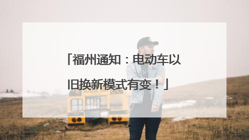 福州通知：电动车以旧换新模式有变！