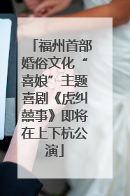 福州首部婚俗文化“喜娘”主题喜剧《虎纠囍事》即将在上下杭公演