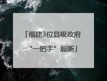 福建3位县级政府“一把手”履新