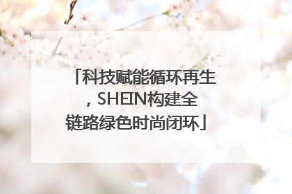 科技赋能循环再生，SHEIN构建全链路绿色时尚闭环