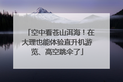 空中看苍山洱海！在大理也能体验直升机游览、高空跳伞了
