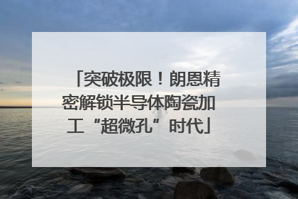 突破极限！朗恩精密解锁半导体陶瓷加工“超微孔”时代