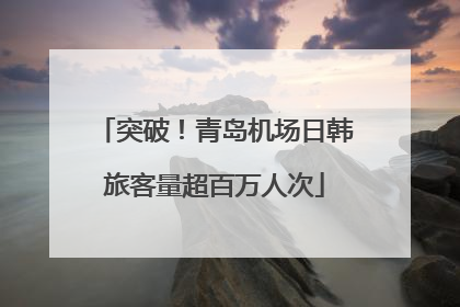 突破！青岛机场日韩旅客量超百万人次