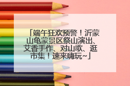 端午狂欢预警！沂蒙山龟蒙景区祭山演出、艾香手作、对山歌、逛市集！速来嗨玩~