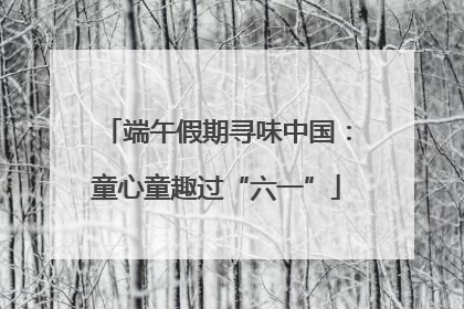 端午假期寻味中国：童心童趣过“六一”