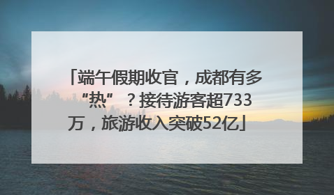 端午假期收官，成都有多“热”？接待游客超733万，旅游收入突破52亿