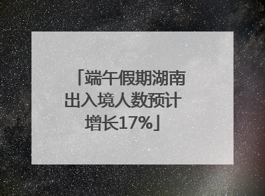 端午假期湖南出入境人数预计增长17%