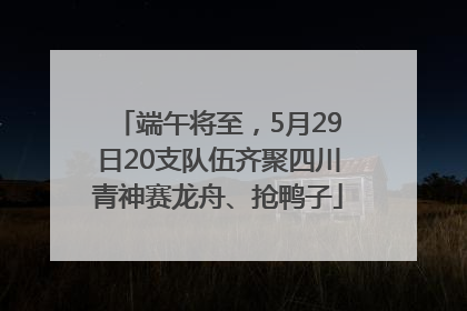端午将至，5月29日20支队伍齐聚四川青神赛龙舟、抢鸭子