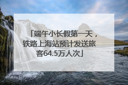 端午小长假第一天，铁路上海站预计发送旅客64.5万人次
