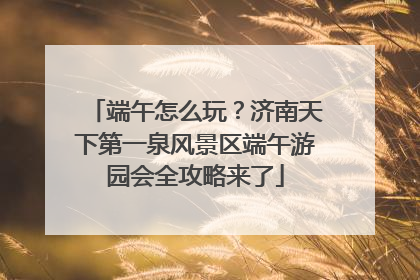 端午怎么玩？济南天下第一泉风景区端午游园会全攻略来了