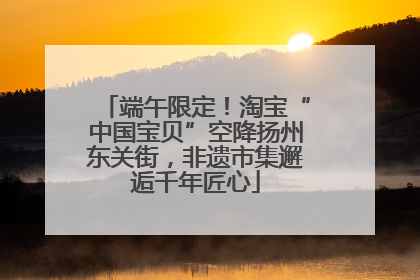 端午限定！淘宝“中国宝贝”空降扬州东关街，非遗市集邂逅千年匠心