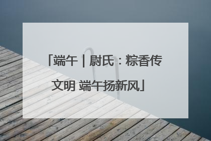 端午｜尉氏：粽香传文明 端午扬新风