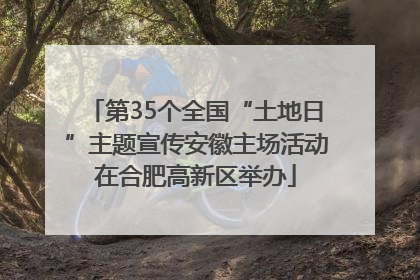 第35个全国“土地日”主题宣传安徽主场活动在合肥高新区举办