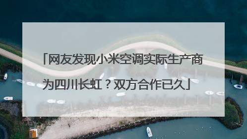 网友发现小米空调实际生产商为四川长虹？双方合作已久