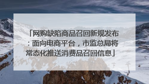 网购缺陷商品召回新规发布：面向电商平台，市监总局将常态化推送消费品召回信息