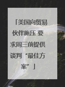 美国向贸易伙伴施压 要求周三前提供谈判“最佳方案”