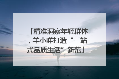 精准洞察年轻群体，羊小咩打造“一站式品质生活”新范