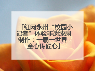 红网永州“校园小记者”体验非遗漆扇制作：一扇一世界 童心传匠心