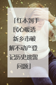 红本到手 民心暖透 新乡市破解不动产登记历史遗留问题
