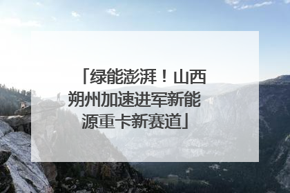 绿能澎湃！山西朔州加速进军新能源重卡新赛道