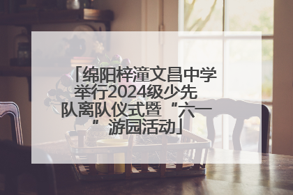 绵阳梓潼文昌中学举行2024级少先队离队仪式暨“六一”游园活动