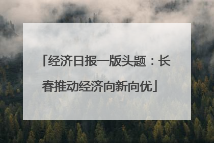 经济日报一版头题：长春推动经济向新向优