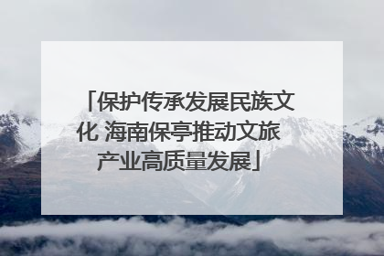 保护传承发展民族文化 海南保亭推动文旅产业高质量发展