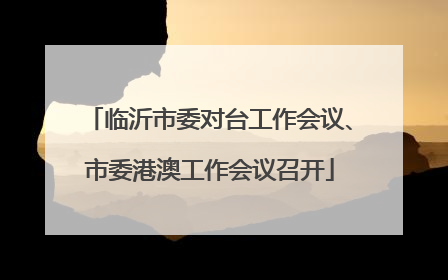 临沂市委对台工作会议、市委港澳工作会议召开