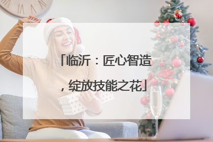 临沂：匠心智造，绽放技能之花