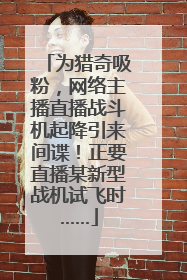 为猎奇吸粉，网络主播直播战斗机起降引来间谍！正要直播某新型战机试飞时……