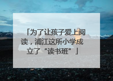 为了让孩子爱上阅读，浦江这所小学成立了“读书班”