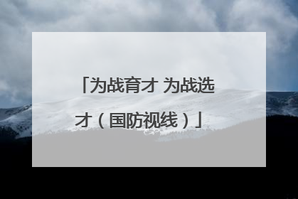 为战育才 为战选才（国防视线）