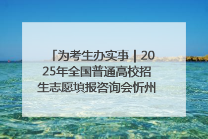 为考生办实事｜2025年全国普通高校招生志愿填报咨询会忻州专场活动成功举办