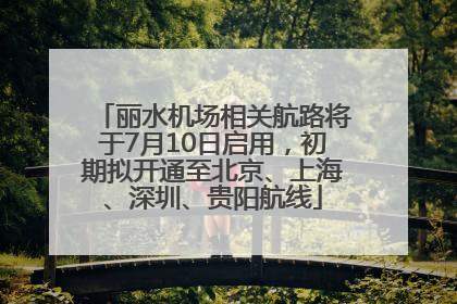 丽水机场相关航路将于7月10日启用，初期拟开通至北京、上海、深圳、贵阳航线