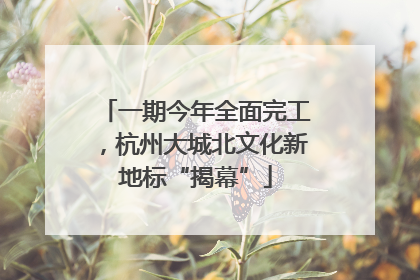 一期今年全面完工，杭州大城北文化新地标“揭幕”