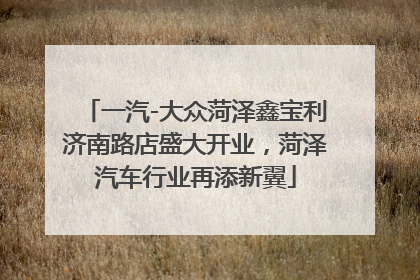 一汽-大众菏泽鑫宝利济南路店盛大开业,菏泽汽车行业再添新翼
